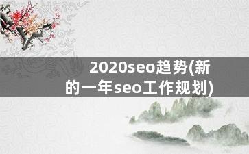 2020seo趋势(新的一年seo工作规划)