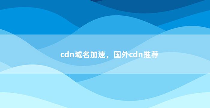 cdn域名加速，国外cdn推荐
