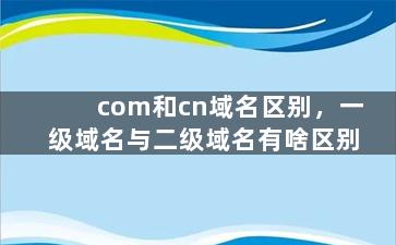 com和cn域名区别，一级域名与二级域名有啥区别
