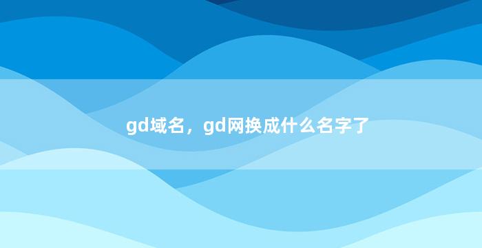 gd域名，gd网换成什么名字了