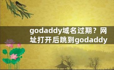 godaddy域名过期？网址打开后跳到godaddy