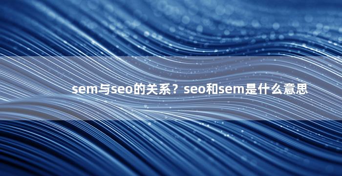 sem与seo的关系？seo和sem是什么意思