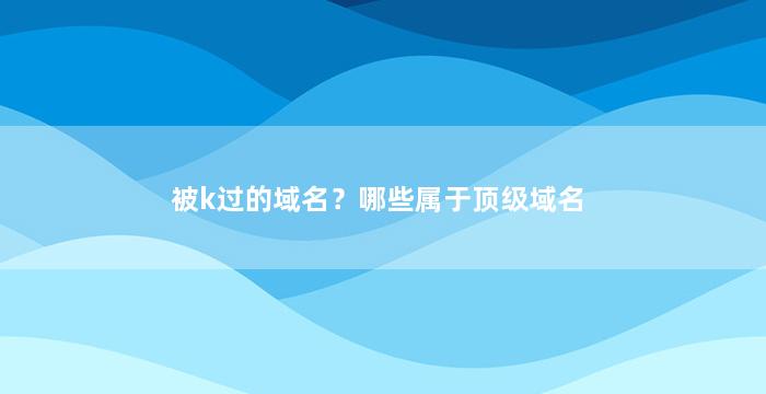 被k过的域名？哪些属于顶级域名