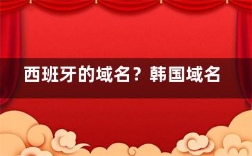 西班牙的域名？韩国域名