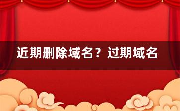 近期删除域名？过期域名