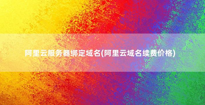 阿里云服务器绑定域名(阿里云域名续费价格)