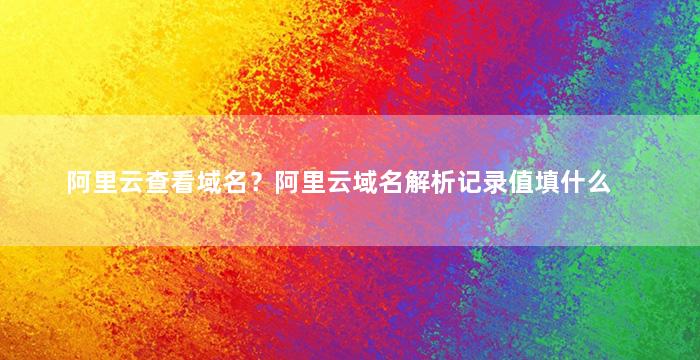 阿里云查看域名？阿里云域名解析记录值填什么