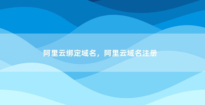 阿里云绑定域名，阿里云域名注册