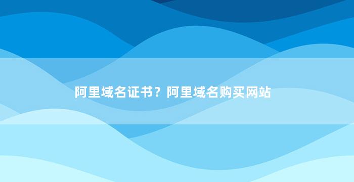 阿里域名证书？阿里域名购买网站