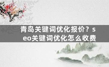 青岛关键词优化报价？seo关键词优化怎么收费