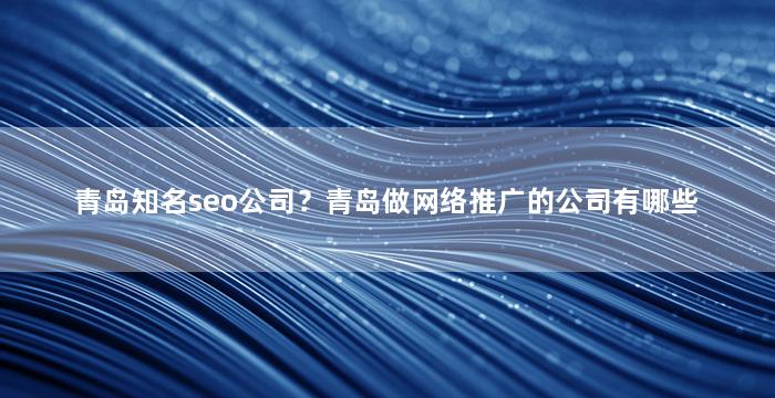 青岛知名seo公司？青岛做网络推广的公司有哪些