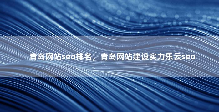 青岛网站seo排名，青岛网站建设实力乐云seo