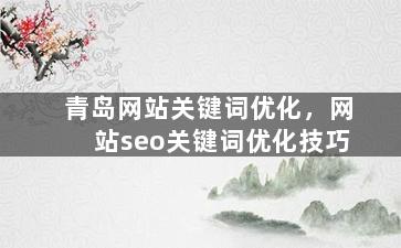 青岛网站关键词优化，网站seo关键词优化技巧