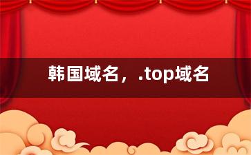 韩国域名，.top域名