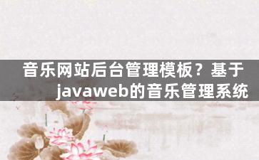 音乐网站后台管理模板？基于javaweb的音乐管理系统
