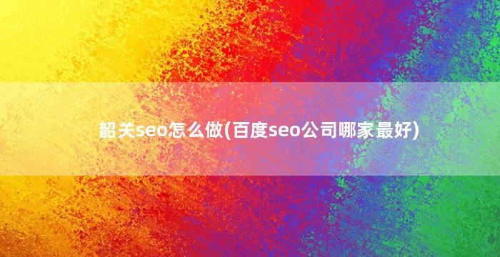 韶关seo怎么做(百度seo公司哪家最好)