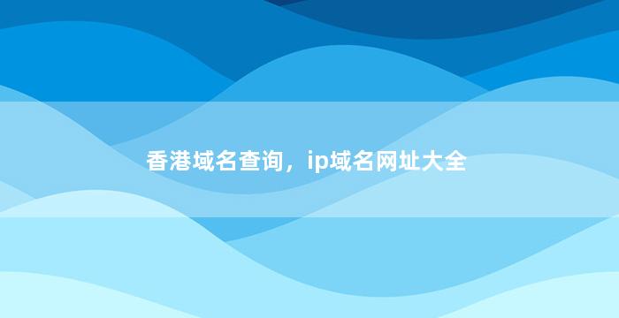 香港域名查询，ip域名网址大全