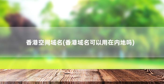 香港空间域名(香港域名可以用在内地吗)