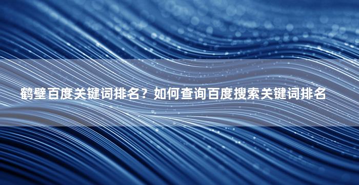 鹤壁百度关键词排名？如何查询百度搜索关键词排名