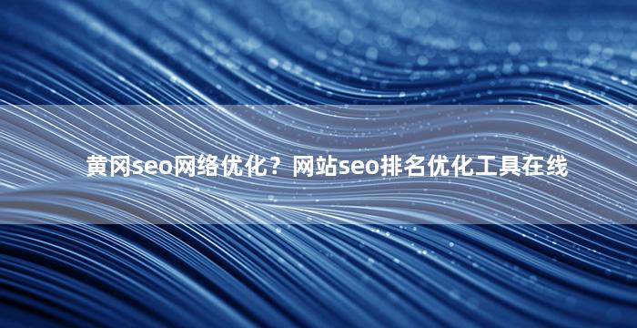 黄冈seo网络优化？网站seo排名优化工具在线