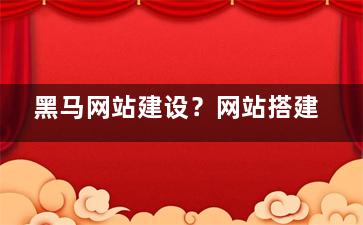 黑马网站建设？网站搭建