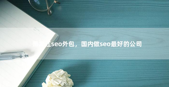 黑龙江seo外包，国内做seo最好的公司