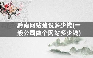 黔南网站建设多少钱(一般公司做个网站多少钱)